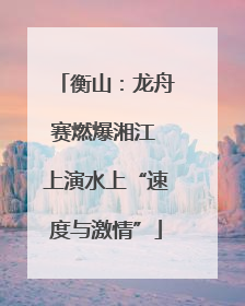 衡山：龙舟赛燃爆湘江 上演水上“速度与激情”
