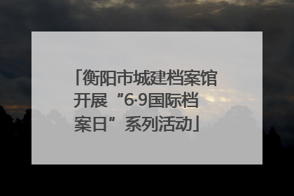 衡阳市城建档案馆开展“6·9国际档案日”系列活动