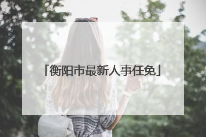 衡阳市最新人事任免