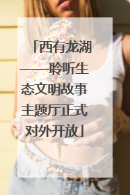 西有龙湖——聆听生态文明故事主题厅正式对外开放