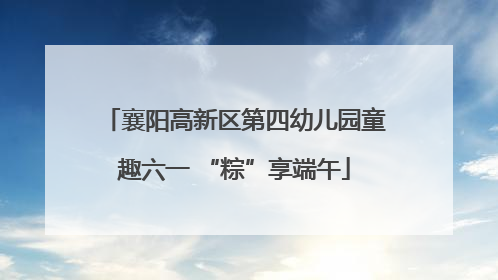 襄阳高新区第四幼儿园童趣六一 “粽”享端午