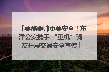 要酷要帅更要安全！东津公安携手 “重机”骑友开展交通安全宣传