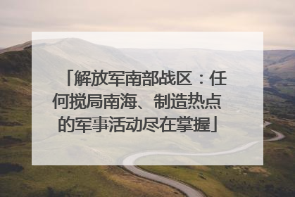 解放军南部战区：任何搅局南海、制造热点的军事活动尽在掌握