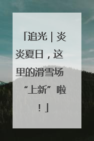 追光｜炎炎夏日，这里的滑雪场“上新”啦！