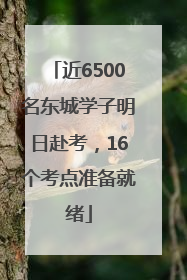 近6500名东城学子明日赴考，16个考点准备就绪