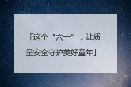 这个“六一”，让质量安全守护美好童年