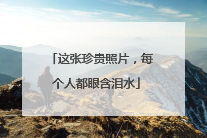 这张珍贵照片，每个人都眼含泪水