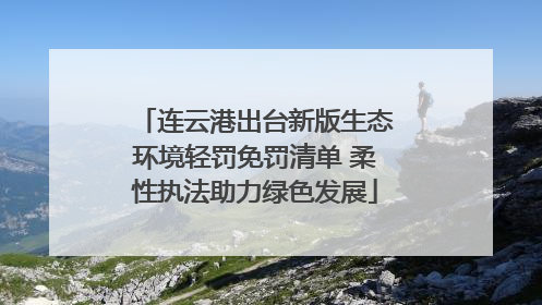 连云港出台新版生态环境轻罚免罚清单 柔性执法助力绿色发展