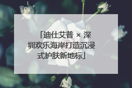 迪仕艾普 × 深圳欢乐海岸打造沉浸式护肤新地标