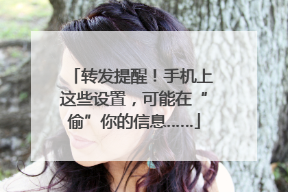 转发提醒！手机上这些设置，可能在“偷”你的信息……