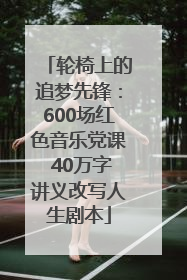 轮椅上的追梦先锋：600场红色音乐党课 40万字讲义改写人生剧本