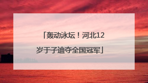 轰动泳坛！河北12岁于子迪夺全国冠军