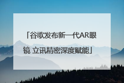 谷歌发布新一代AR眼镜 立讯精密深度赋能