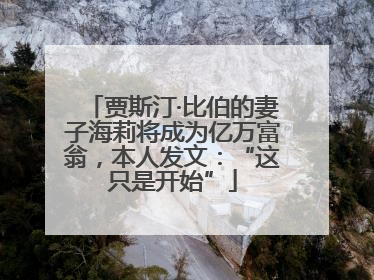 贾斯汀·比伯的妻子海莉将成为亿万富翁，本人发文：“这只是开始”