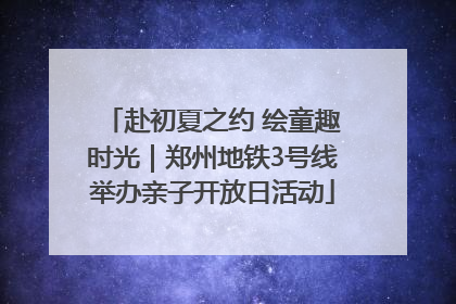 赴初夏之约 绘童趣时光｜郑州地铁3号线举办亲子开放日活动