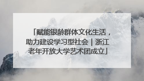 赋能银龄群体文化生活，助力建设学习型社会｜浙江老年开放大学艺术团成立