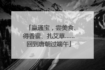 赢通宝，尝美食、得香囊、扎艾草……回到唐朝过端午
