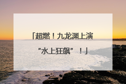 超燃！九龙渊上演“水上狂飙”！