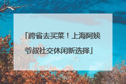 跨省去买菜！上海阿姨爷叔社交休闲新选择
