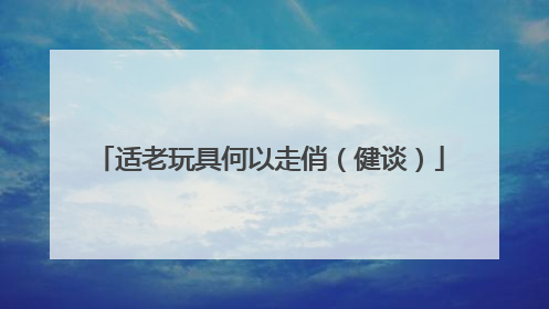 适老玩具何以走俏（健谈）