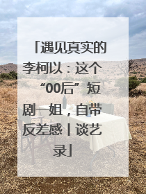 遇见真实的李柯以：这个“00后”短剧一姐，自带反差感丨谈艺录