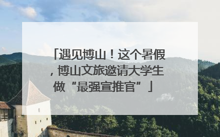 遇见博山！这个暑假，博山文旅邀请大学生做“最强宣推官”