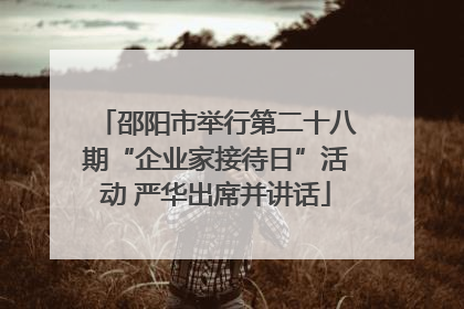 邵阳市举行第二十八期“企业家接待日”活动 严华出席并讲话