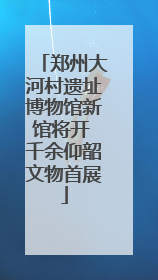 郑州大河村遗址博物馆新馆将开 千余仰韶文物首展