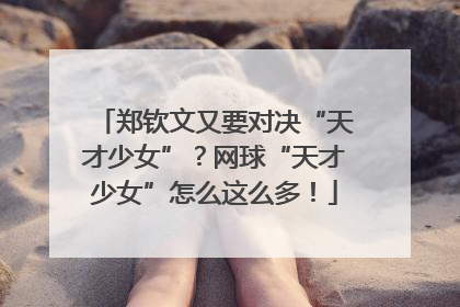 郑钦文又要对决“天才少女”？网球“天才少女”怎么这么多！