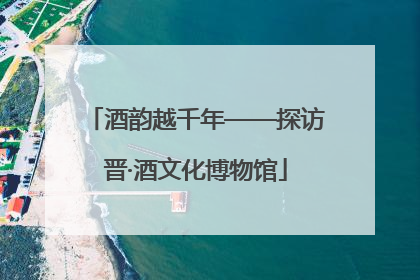 酒韵越千年——探访晋·酒文化博物馆