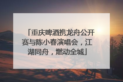 重庆啤酒携龙舟公开赛与陈小春演唱会，江湖同舟，燃动全城