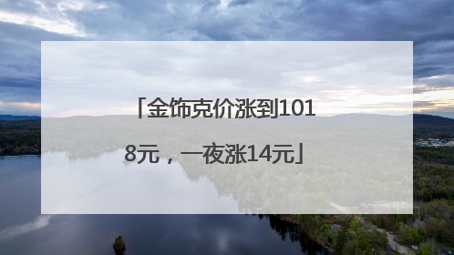金饰克价涨到1018元，一夜涨14元