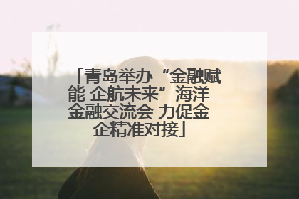 青岛举办“金融赋能 企航未来”海洋金融交流会 力促金企精准对接