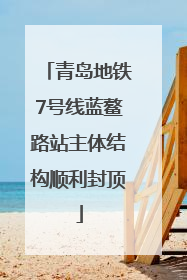 青岛地铁7号线蓝鳌路站主体结构顺利封顶