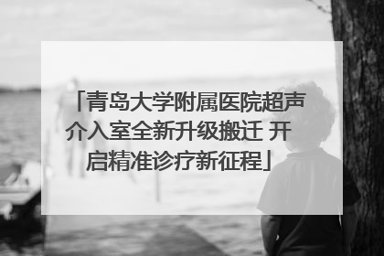 青岛大学附属医院超声介入室全新升级搬迁 开启精准诊疗新征程