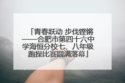 青春跃动 步伐铿锵——合肥市第四十六中学海恒分校七、八年级跑操比赛圆满落幕