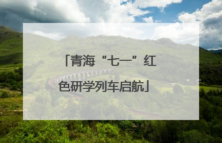青海“七一”红色研学列车启航