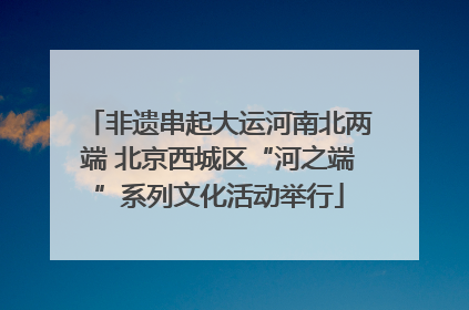 非遗串起大运河南北两端 北京西城区“河之端”系列文化活动举行