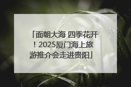 面朝大海 四季花开！2025厦门海上旅游推介会走进贵阳