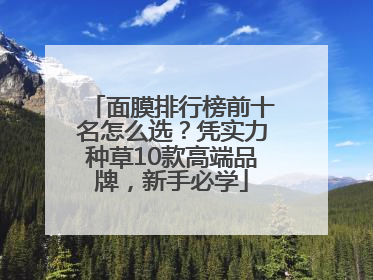面膜排行榜前十名怎么选？凭实力种草10款高端品牌，新手必学