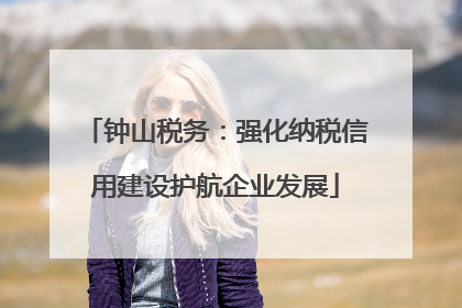 钟山税务：强化纳税信用建设护航企业发展