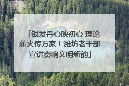 银发丹心映初心 理论薪火传万家！潍坊老干部宣讲奏响文明新韵