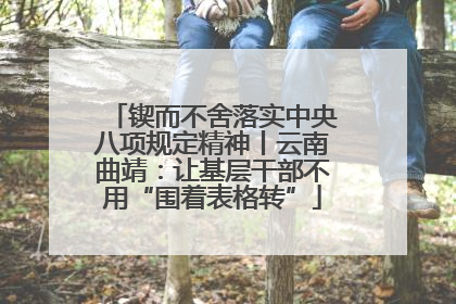 锲而不舍落实中央八项规定精神丨云南曲靖：让基层干部不用“围着表格转”