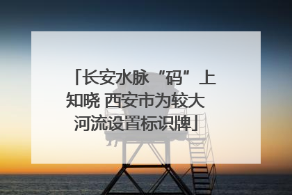 长安水脉“码”上知晓 西安市为较大河流设置标识牌