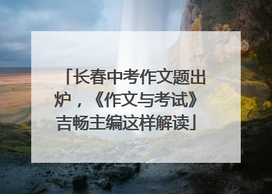 长春中考作文题出炉，《作文与考试》吉畅主编这样解读