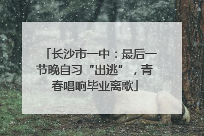 长沙市一中：最后一节晚自习“出逃”，青春唱响毕业离歌