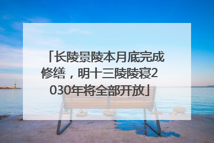 长陵景陵本月底完成修缮，明十三陵陵寝2030年将全部开放