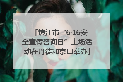 镇江市“6·16安全宣传咨询日”主场活动在丹徒和京口举办