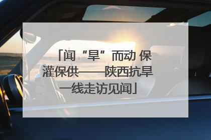 闻“旱”而动 保灌保供——陕西抗旱一线走访见闻