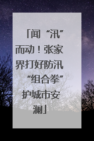 闻“汛”而动！张家界打好防汛“组合拳” 护城市安澜